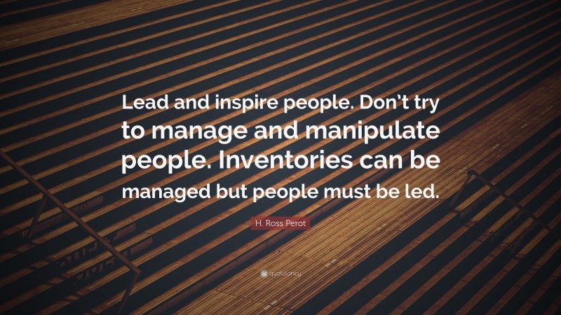 H. Ross Perot Quote: “Lead and inspire people. Don’t try to manage and manipulate people. Inventories can be managed but people must be led.”