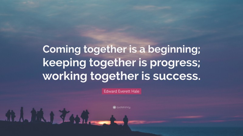 Edward Everett Hale Quote: “Coming together is a beginning; keeping together is progress; working together is success.”