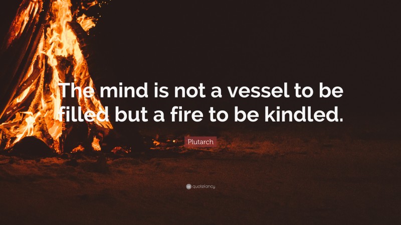 Plutarch Quote: “The mind is not a vessel to be filled but a fire to be kindled.”