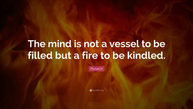 Plutarch Quote: “The mind is not a vessel to be filled but a fire to be kindled.”