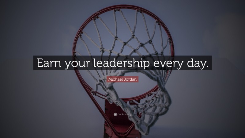 Michael Jordan Quote: “Earn your leadership every day.”