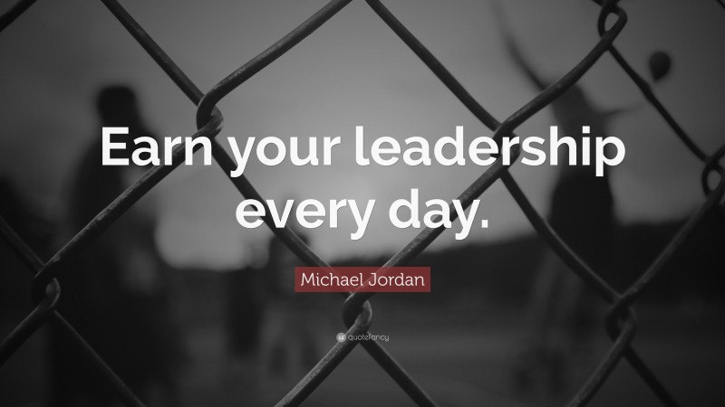 Michael Jordan Quote: “Earn your leadership every day.”