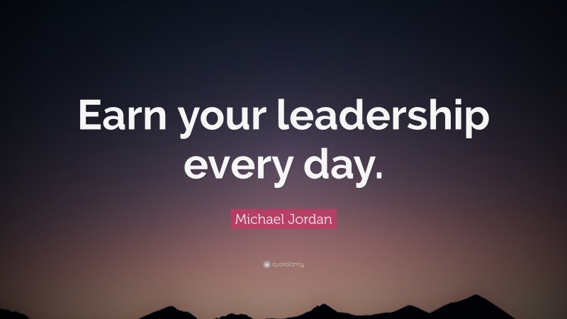 Michael Jordan Quote: “Earn your leadership every day.”