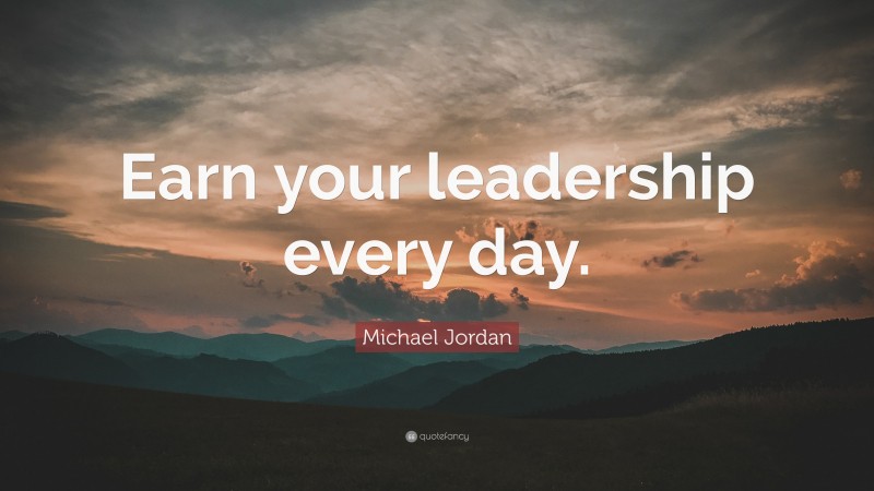 Michael Jordan Quote: “Earn your leadership every day.”