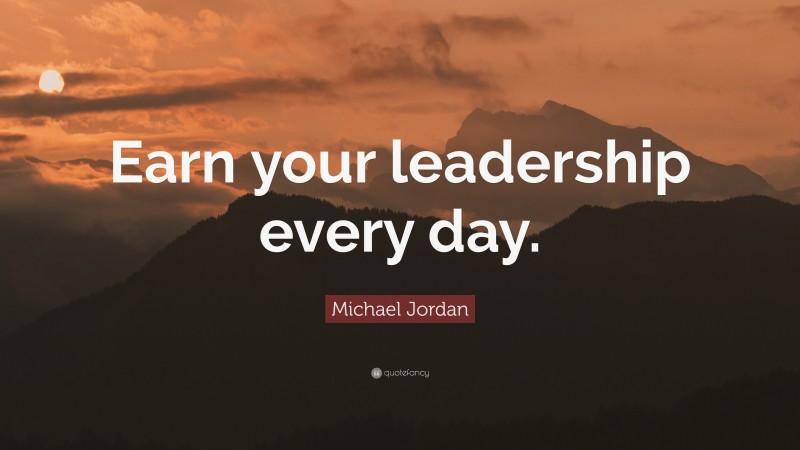 Michael Jordan Quote: “Earn your leadership every day.”