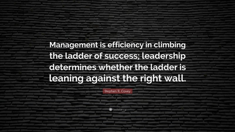 Stephen R. Covey Quote: “Management is efficiency in climbing the ladder of success; leadership determines whether the ladder is leaning against the right wall.”