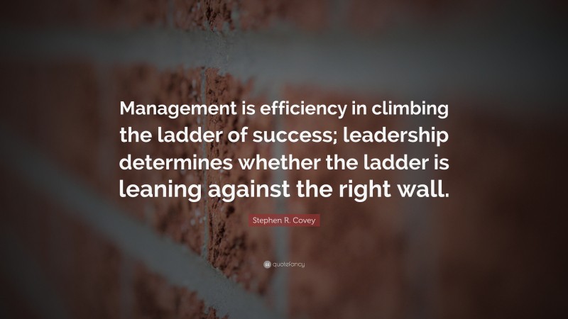 Stephen R. Covey Quote: “Management is efficiency in climbing the ladder of success; leadership determines whether the ladder is leaning against the right wall.”