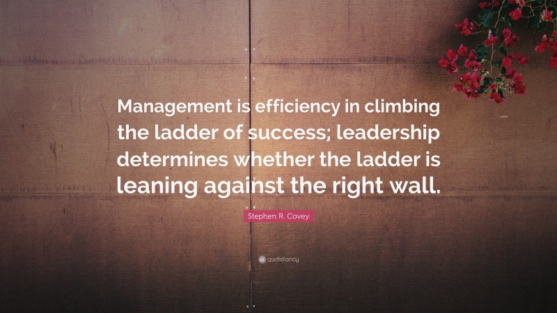 Stephen R. Covey Quote: “Management is efficiency in climbing the ladder of success; leadership determines whether the ladder is leaning against the right wall.”