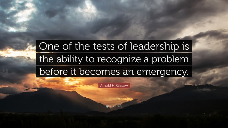 Arnold H. Glasow Quote: “One of the tests of leadership is the ability to recognize a problem before it becomes an emergency.”