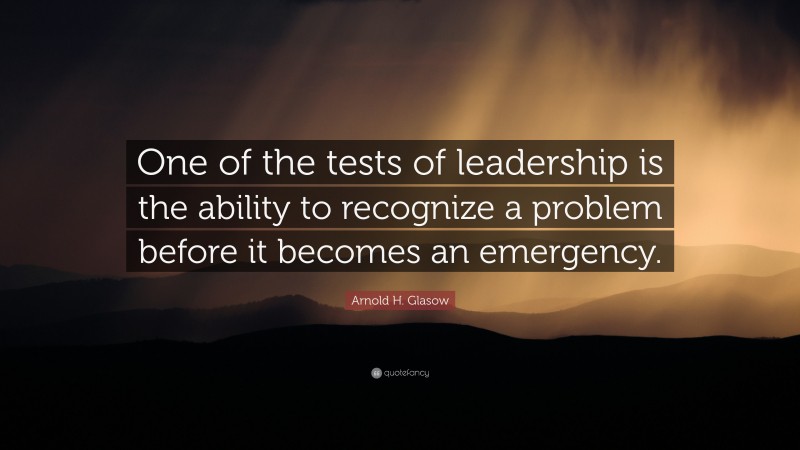 Arnold H. Glasow Quote: “One of the tests of leadership is the ability to recognize a problem before it becomes an emergency.”