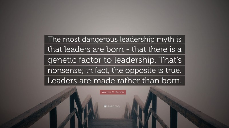 Warren G. Bennis Quote: “The most dangerous leadership myth is that leaders are born - that there is a genetic factor to leadership. That’s nonsense; in fact, the opposite is true. Leaders are made rather than born.”