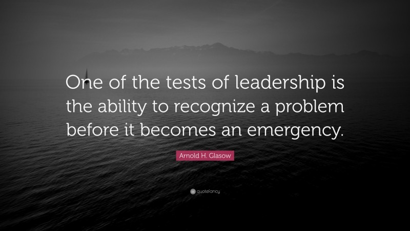 Arnold H. Glasow Quote: “One of the tests of leadership is the ability to recognize a problem before it becomes an emergency.”