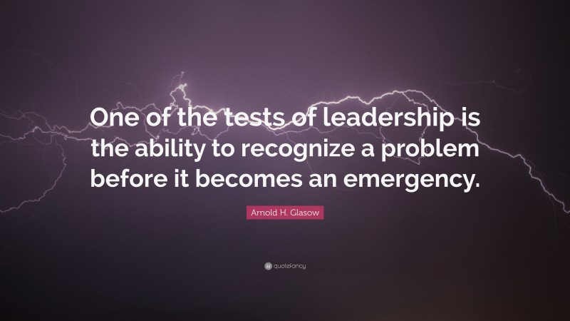 Arnold H. Glasow Quote: “One of the tests of leadership is the ability to recognize a problem before it becomes an emergency.”