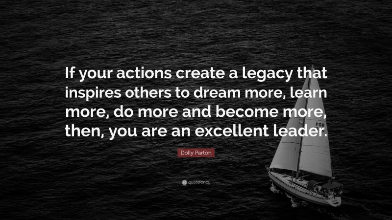 Dolly Parton Quote: “If your actions create a legacy that inspires others to dream more, learn more, do more and become more, then, you are an excellent leader.”