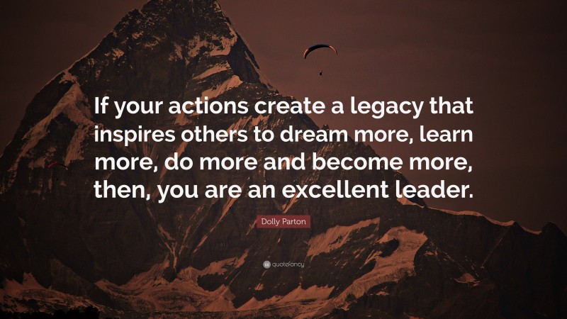 Dolly Parton Quote: “If your actions create a legacy that inspires others to dream more, learn more, do more and become more, then, you are an excellent leader.”