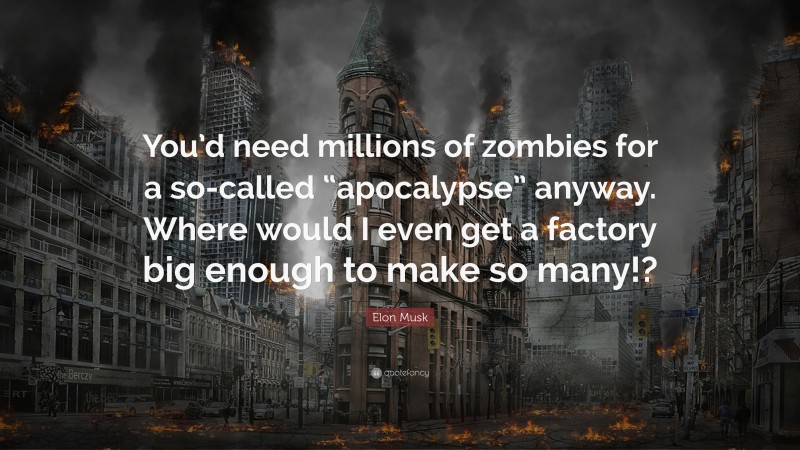Elon Musk Quote: “You’d need millions of zombies for a so-called “apocalypse” anyway. Where would I even get a factory big enough to make so many!?”