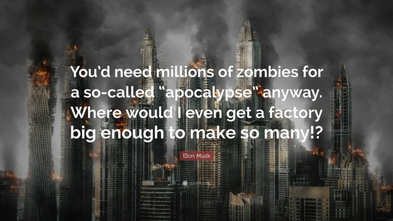 Elon Musk Quote: “You’d need millions of zombies for a so-called “apocalypse” anyway. Where would I even get a factory big enough to make so many!?”