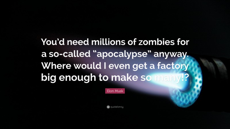Elon Musk Quote: “You’d need millions of zombies for a so-called “apocalypse” anyway. Where would I even get a factory big enough to make so many!?”