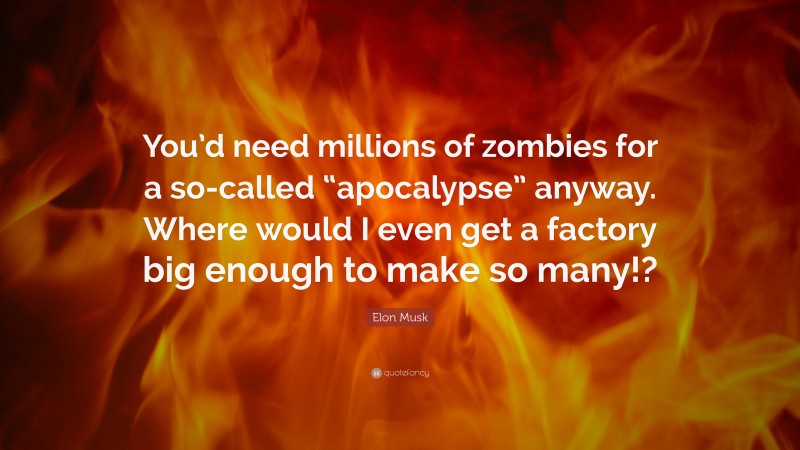 Elon Musk Quote: “You’d need millions of zombies for a so-called “apocalypse” anyway. Where would I even get a factory big enough to make so many!?”