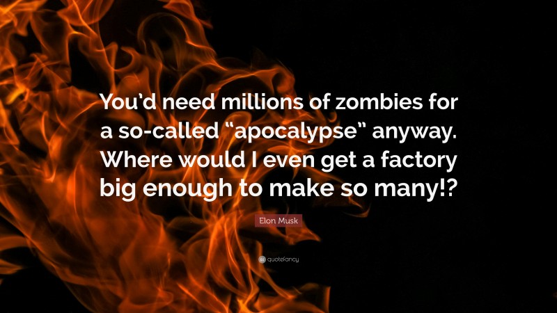 Elon Musk Quote: “You’d need millions of zombies for a so-called “apocalypse” anyway. Where would I even get a factory big enough to make so many!?”