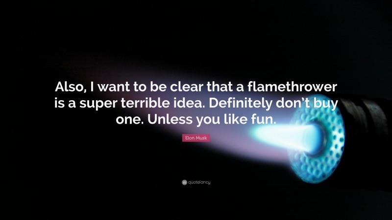 Elon Musk Quote: “Also, I want to be clear that a flamethrower is a super terrible idea. Definitely don’t buy one. Unless you like fun.”
