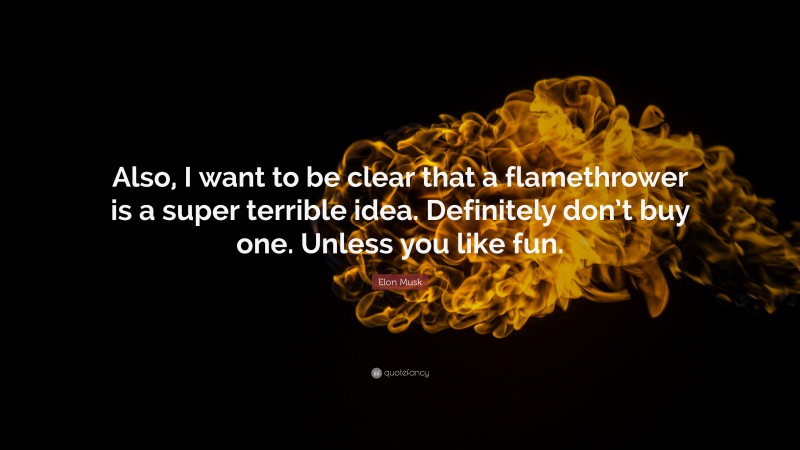 Elon Musk Quote: “Also, I want to be clear that a flamethrower is a super terrible idea. Definitely don’t buy one. Unless you like fun.”