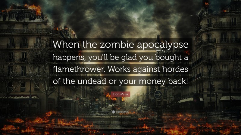 Elon Musk Quote: “When the zombie apocalypse happens, you’ll be glad you bought a flamethrower. Works against hordes of the undead or your money back!”