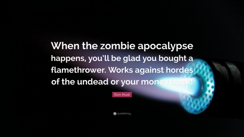 Elon Musk Quote: “When the zombie apocalypse happens, you’ll be glad you bought a flamethrower. Works against hordes of the undead or your money back!”