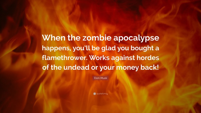 Elon Musk Quote: “When the zombie apocalypse happens, you’ll be glad you bought a flamethrower. Works against hordes of the undead or your money back!”