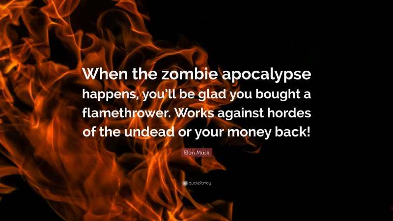 Elon Musk Quote: “When the zombie apocalypse happens, you’ll be glad you bought a flamethrower. Works against hordes of the undead or your money back!”