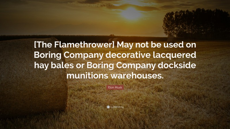 Elon Musk Quote: “[The Flamethrower] May not be used on Boring Company decorative lacquered hay bales or Boring Company dockside munitions warehouses.”