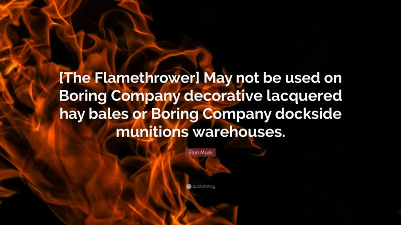 Elon Musk Quote: “[The Flamethrower] May not be used on Boring Company decorative lacquered hay bales or Boring Company dockside munitions warehouses.”