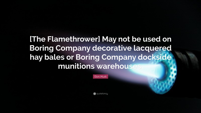 Elon Musk Quote: “[The Flamethrower] May not be used on Boring Company decorative lacquered hay bales or Boring Company dockside munitions warehouses.”