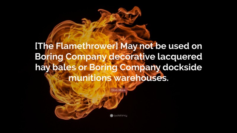 Elon Musk Quote: “[The Flamethrower] May not be used on Boring Company decorative lacquered hay bales or Boring Company dockside munitions warehouses.”