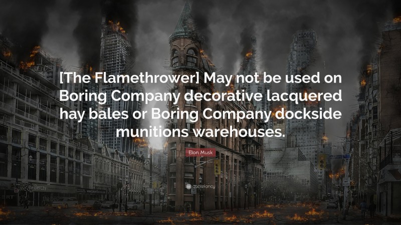 Elon Musk Quote: “[The Flamethrower] May not be used on Boring Company decorative lacquered hay bales or Boring Company dockside munitions warehouses.”