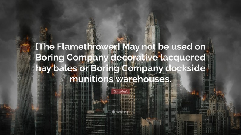 Elon Musk Quote: “[The Flamethrower] May not be used on Boring Company decorative lacquered hay bales or Boring Company dockside munitions warehouses.”