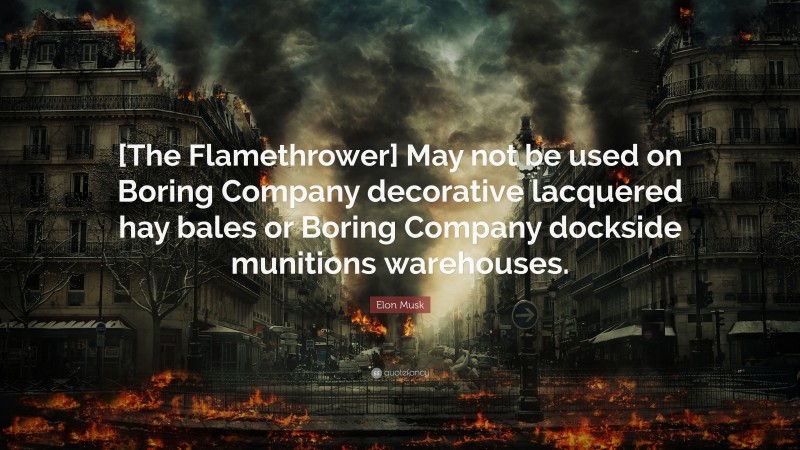 Elon Musk Quote: “[The Flamethrower] May not be used on Boring Company decorative lacquered hay bales or Boring Company dockside munitions warehouses.”