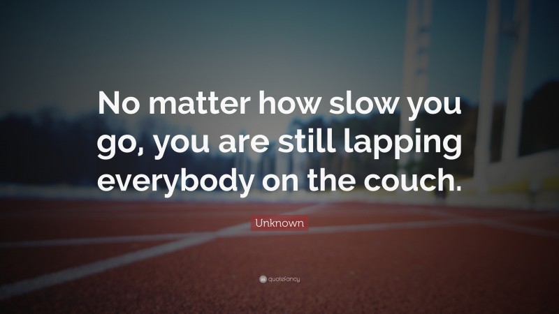 Unknown Quote: “No matter how slow you go, you are still lapping everybody on the couch.”