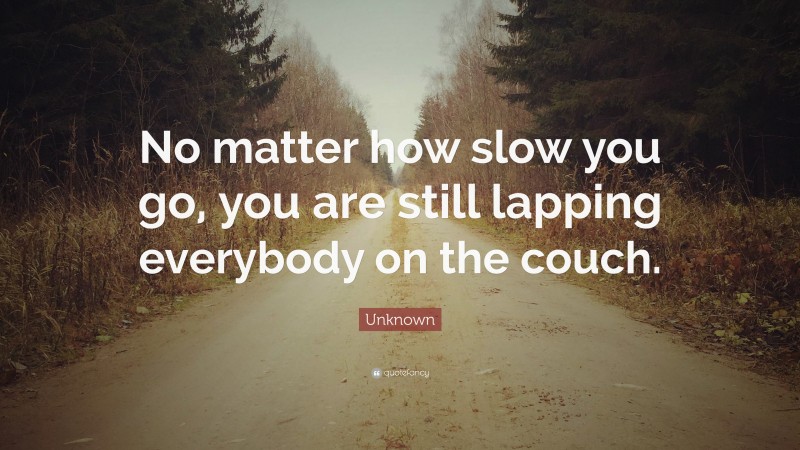 Unknown Quote: “No matter how slow you go, you are still lapping everybody on the couch.”