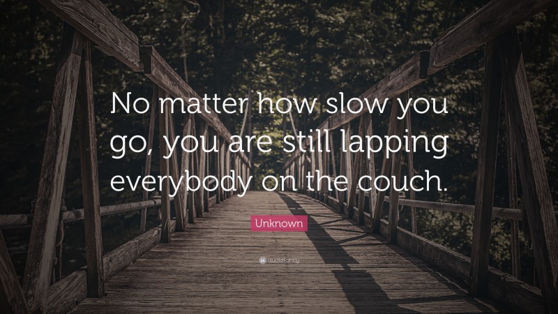 Unknown Quote: “No matter how slow you go, you are still lapping everybody on the couch.”