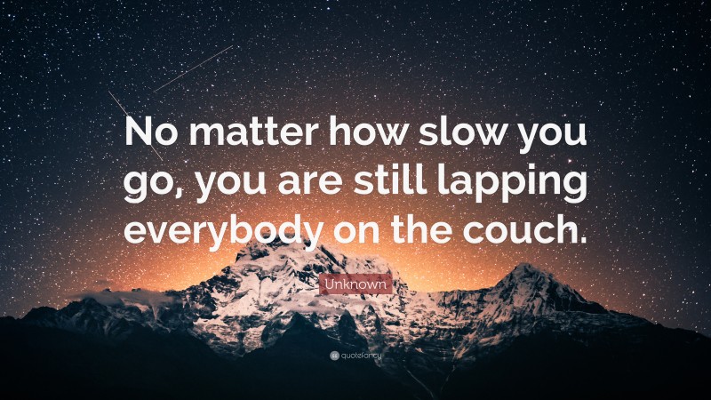 Unknown Quote: “No matter how slow you go, you are still lapping everybody on the couch.”