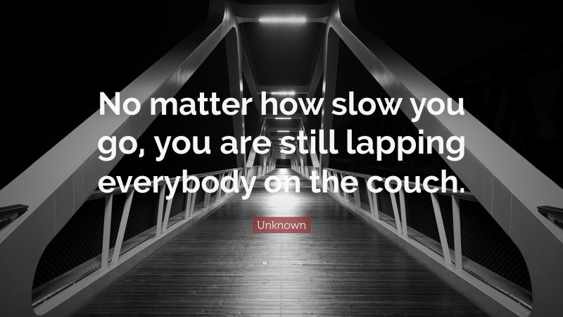 Unknown Quote: “No matter how slow you go, you are still lapping everybody on the couch.”