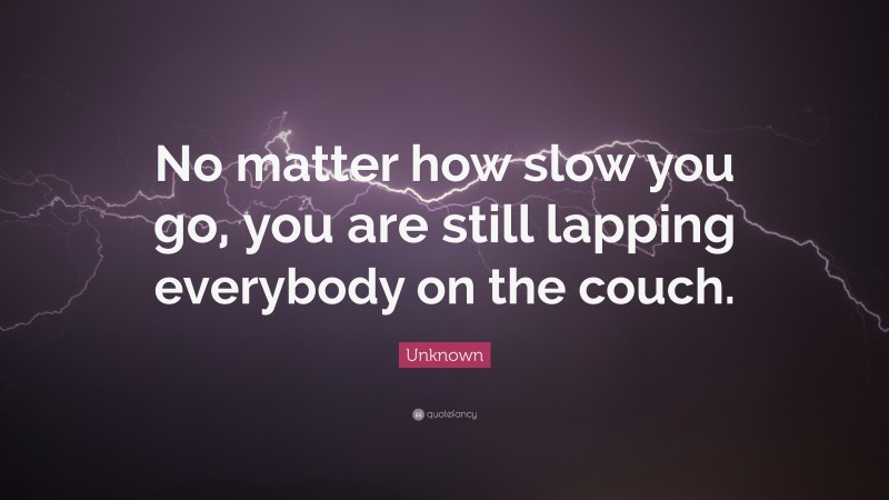 Unknown Quote: “No matter how slow you go, you are still lapping everybody on the couch.”