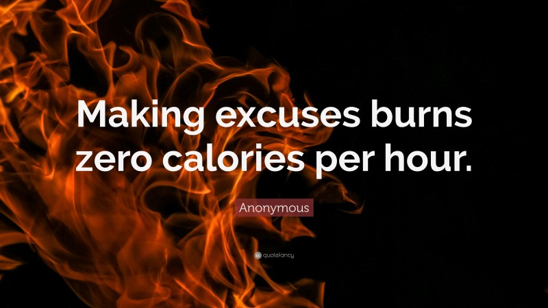 Anonymous Quote: “Making excuses burns zero calories per hour.”