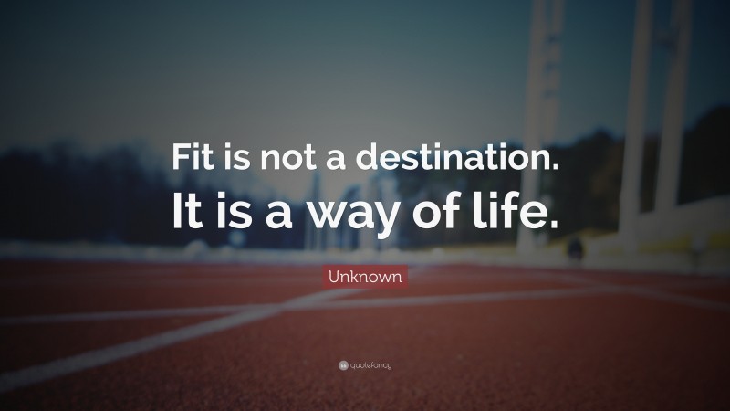 Unknown Quote: “Fit is not a destination. It is a way of life.”