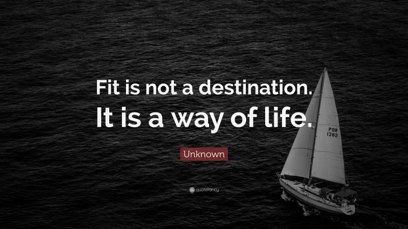 Unknown Quote: “Fit is not a destination. It is a way of life.”