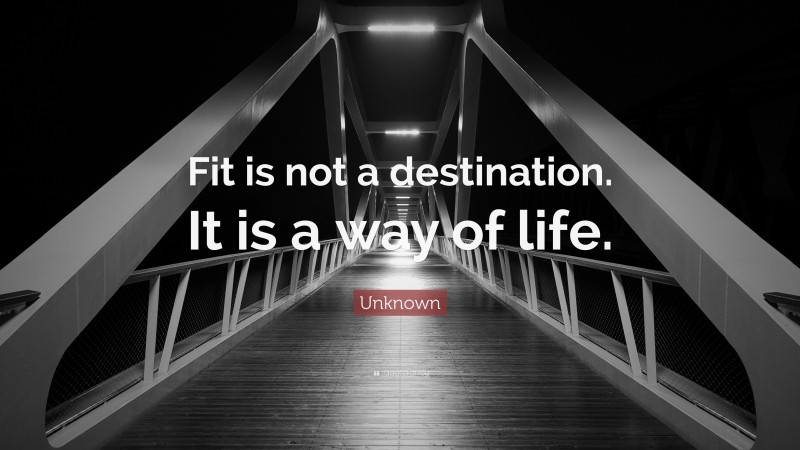 Unknown Quote: “Fit is not a destination. It is a way of life.”