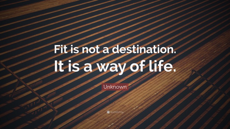 Unknown Quote: “Fit is not a destination. It is a way of life.”