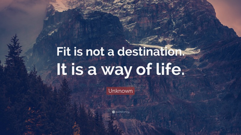 Unknown Quote: “Fit is not a destination. It is a way of life.”