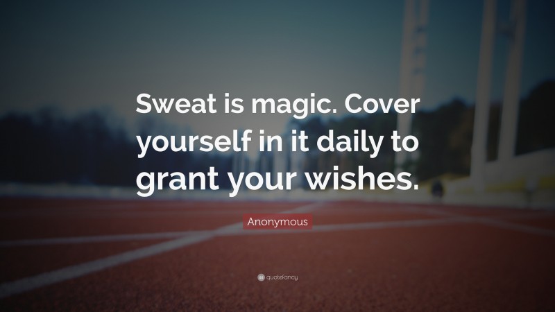 Anonymous Quote: “Sweat is magic. Cover yourself in it daily to grant your wishes.”